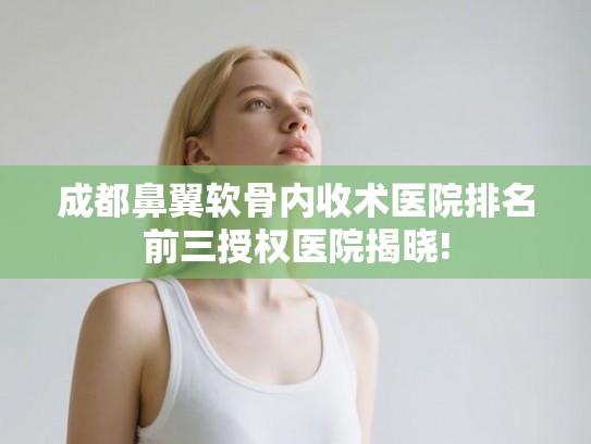 成都鼻翼软骨内收术医院排名前三授权医院揭晓!