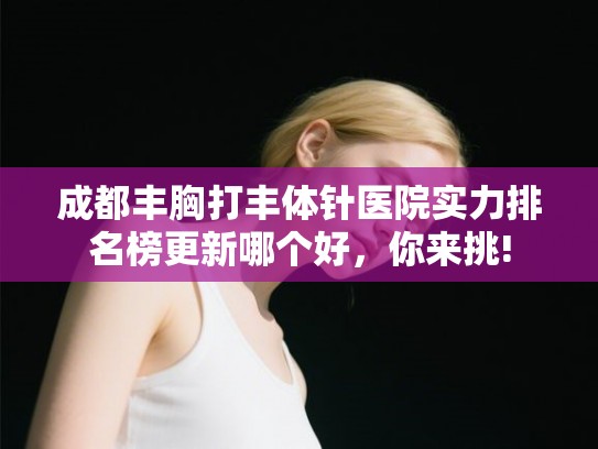 成都丰胸打丰体针医院实力排名榜更新哪个好，你来挑!