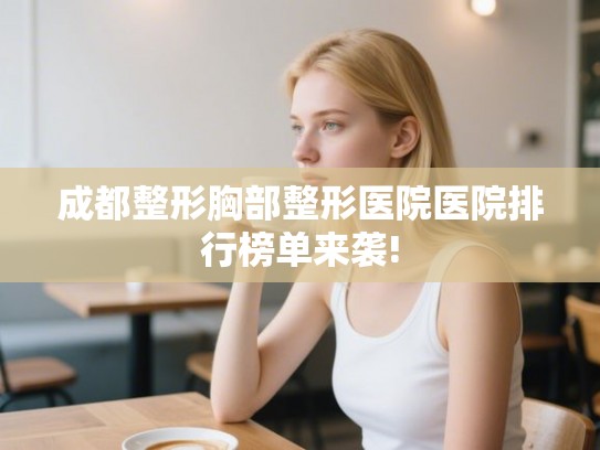成都整形胸部整形医院医院排行榜单来袭!
