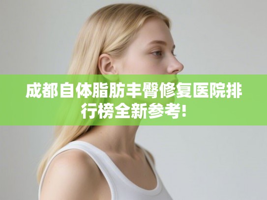 成都自体脂肪丰臀修复医院排行榜全新参考!