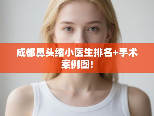 成都鼻头缩小医生排名+手术案例图!