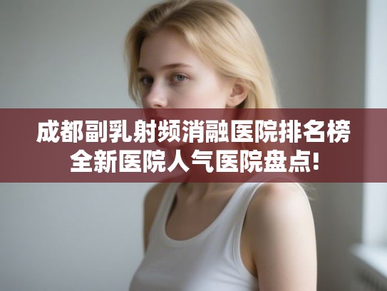 成都副乳射频消融医院排名榜全新医院人气医院盘点!