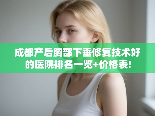 成都产后胸部下垂修复技术好的医院排名一览+价格表!