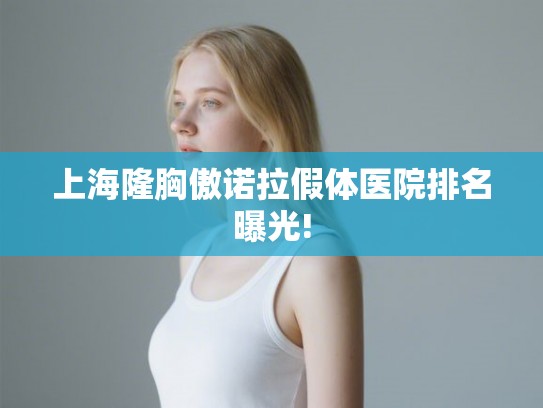 上海隆胸傲诺拉假体医院排名曝光! 上海隆胸傲诺拉假体医院排名曝光!