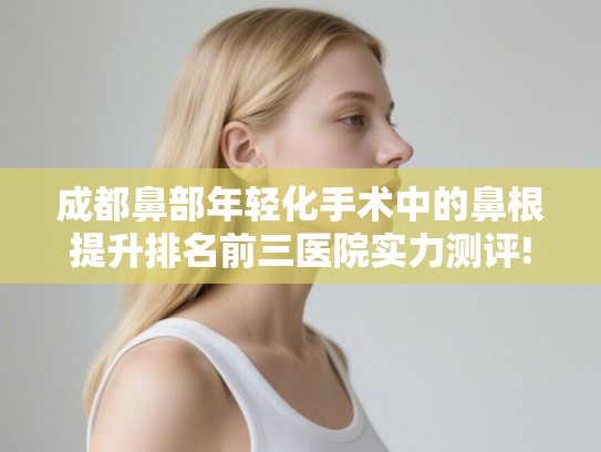 成都鼻部年轻化手术中的鼻根提升排名前三医院实力测评!