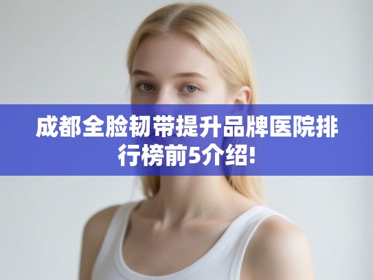 成都全脸韧带提升品牌医院排行榜前5介绍!