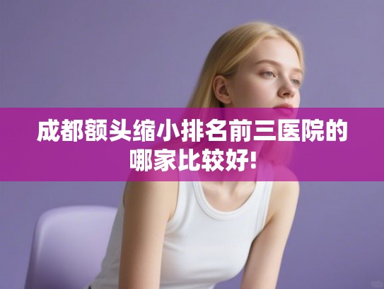 成都额头缩小排名前三医院的哪家比较好!