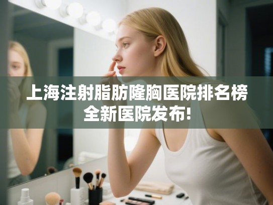 上海注射脂肪隆胸医院排名榜全新医院发布!