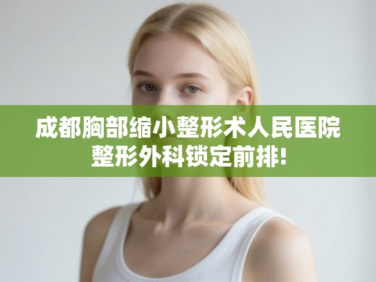成都胸部缩小整形术人民医院整形外科锁定前排!