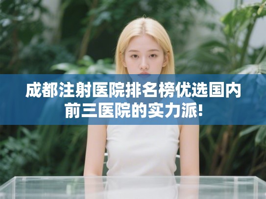 成都注射医院排名榜优选国内前三医院的实力派!