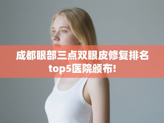 成都眼部三点双眼皮修复排名top5医院颁布!