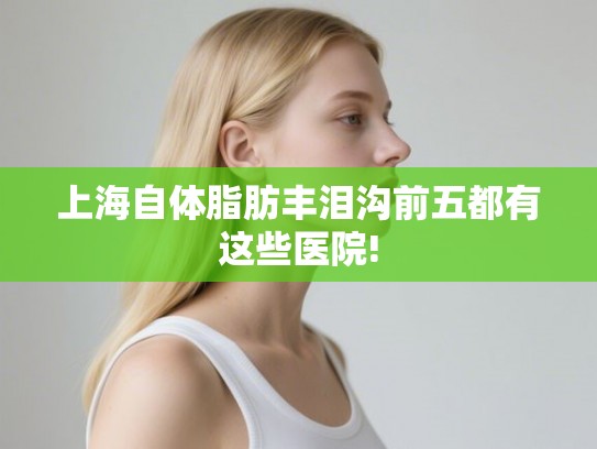上海自体脂肪丰泪沟前五都有这些医院! 上海自体脂肪丰泪沟前五都有这些医院!
