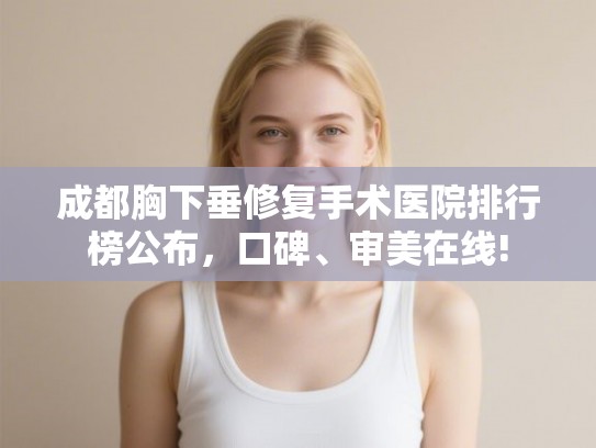 成都胸下垂修复手术医院排行榜公布，口碑、审美在线!