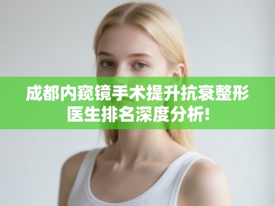 成都内窥镜手术提升抗衰整形医生排名深度分析!