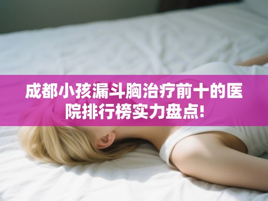 成都小孩漏斗胸治疗前十的医院排行榜实力盘点!