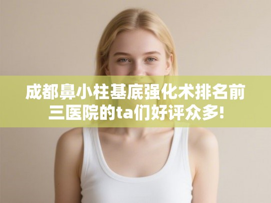 成都鼻小柱基底强化术排名前三医院的ta们好评众多!