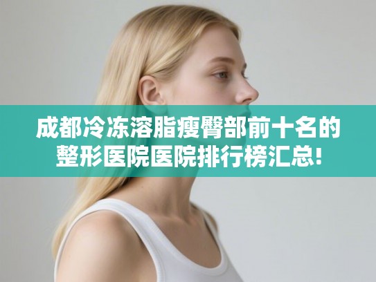 成都冷冻溶脂瘦臀部前十名的整形医院医院排行榜汇总!