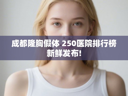 成都隆胸假体 250医院排行榜新鲜发布!