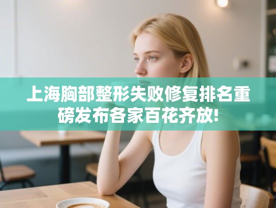 上海胸部整形失败修复排名重磅发布各家百花齐放! 上海胸部整形失败修复排名重磅发布各家百花齐放!