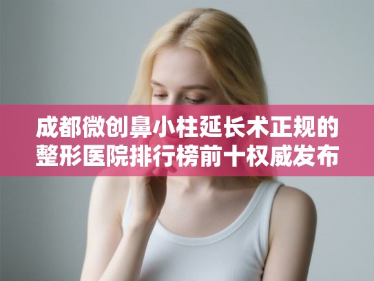 成都微创鼻小柱延长术正规的整形医院排行榜前十权威发布!