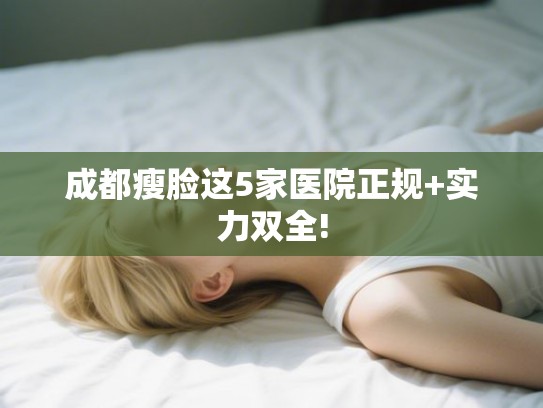 成都瘦脸这5家医院正规+实力双全!
