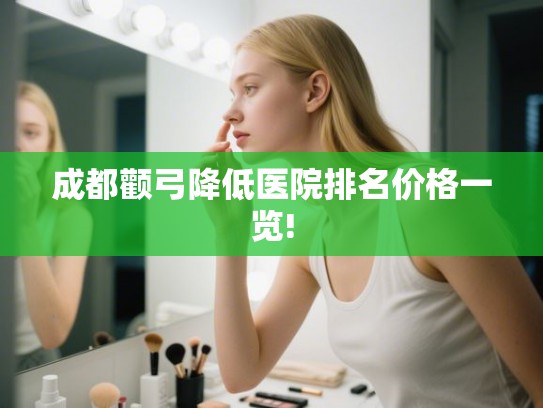 成都颧弓降低医院排名价格一览!