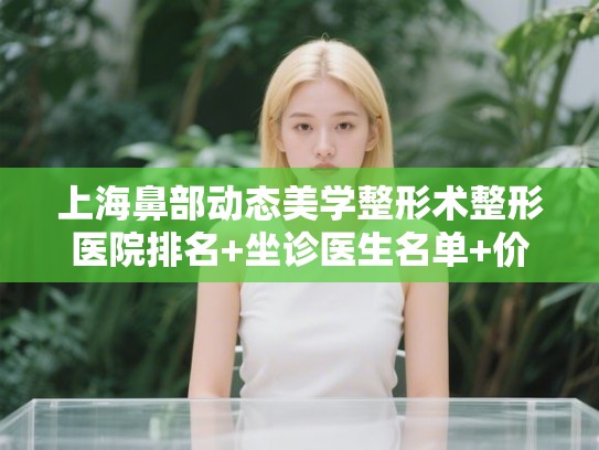 上海鼻部动态美学整形术整形医院排名+坐诊医生名单+价格表! 上海鼻部动态美学整形术整形医院排名+坐诊医生名单+价格表!