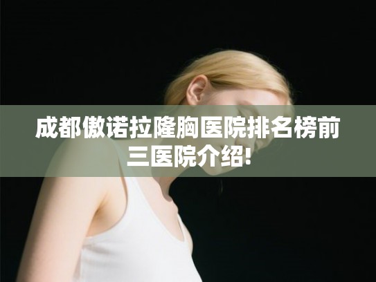 成都傲诺拉隆胸医院排名榜前三医院介绍!