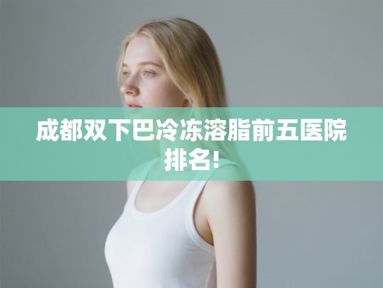 成都双下巴冷冻溶脂前五医院排名!