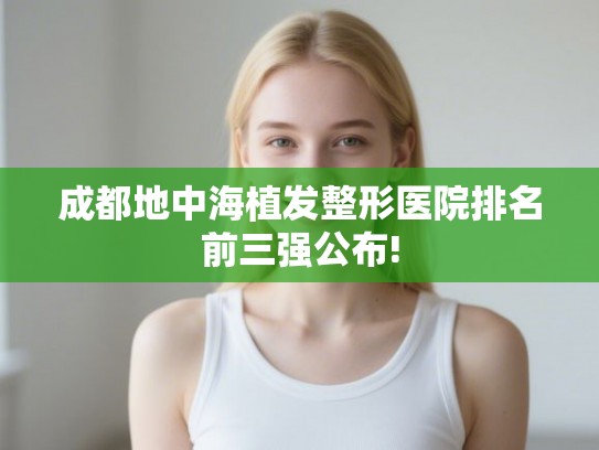 成都地中海植发整形医院排名前三强公布!