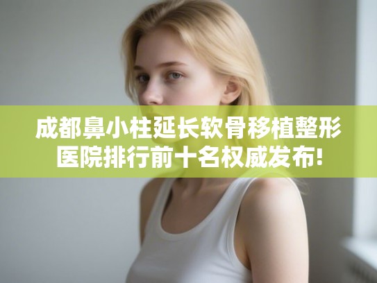 成都鼻小柱延长软骨移植整形医院排行前十名权威发布!