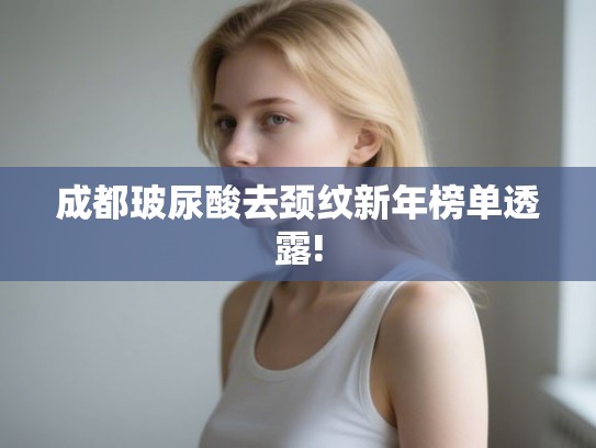 成都玻尿酸去颈纹新年榜单透露!