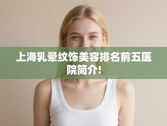 上海乳晕纹饰美容排名前五医院简介! 上海乳晕纹饰美容排名前五医院简介!