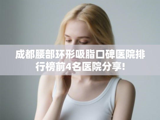 成都腰部环形吸脂口碑医院排行榜前4名医院分享!