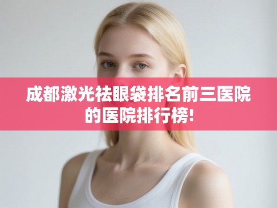 成都激光祛眼袋排名前三医院的医院排行榜!
