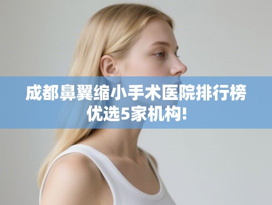成都鼻翼缩小手术医院排行榜优选5家机构!