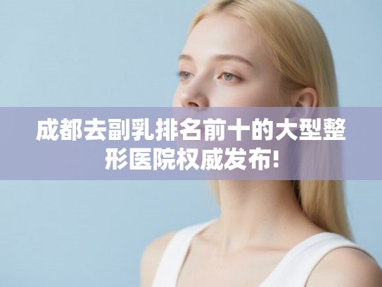 成都去副乳排名前十的大型整形医院权威发布!