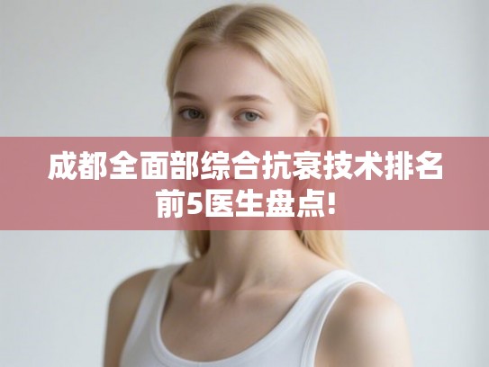 成都全面部综合抗衰技术排名前5医生盘点!