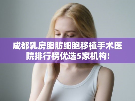 成都乳房脂肪细胞移植手术医院排行榜优选5家机构!