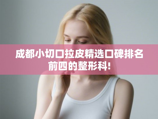 成都小切口拉皮精选口碑排名前四的整形科!