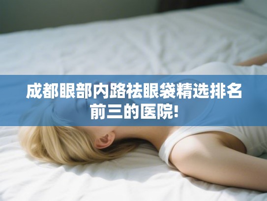 成都眼部内路祛眼袋精选排名前三的医院!